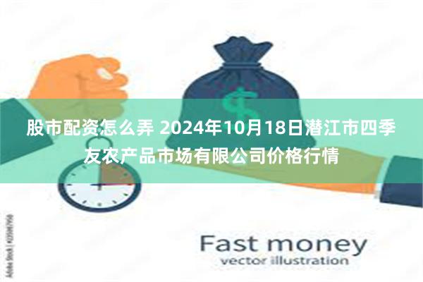 股市配资怎么弄 2024年10月18日潜江市四季友农产品市场有限公司价格行情