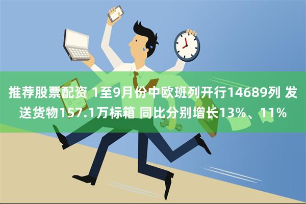 推荐股票配资 1至9月份中欧班列开行14689列 发送货物157.1万标箱 同比分别增长13%、11%