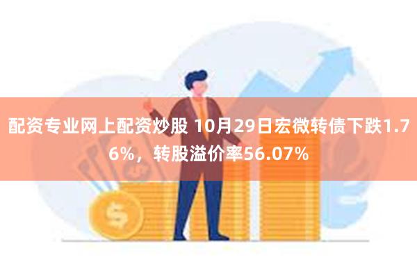 配资专业网上配资炒股 10月29日宏微转债下跌1.76%，转股溢价率56.07%