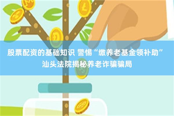 股票配资的基础知识 警惕“缴养老基金领补助” 汕头法院揭秘养老诈骗骗局