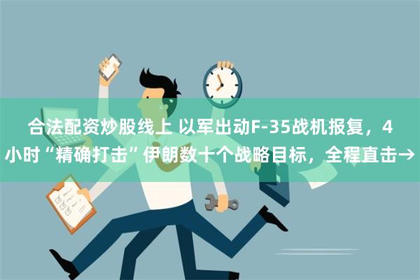 合法配资炒股线上 以军出动F-35战机报复，4小时“精确打击”伊朗数十个战略目标，全程直击→