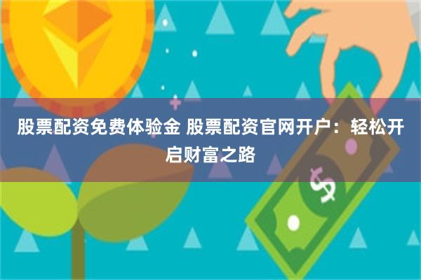 股票配资免费体验金 股票配资官网开户：轻松开启财富之路