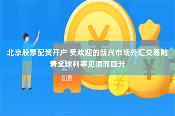 北京股票配资开户 受欢迎的新兴市场外汇交易随着全球利率见顶而回升