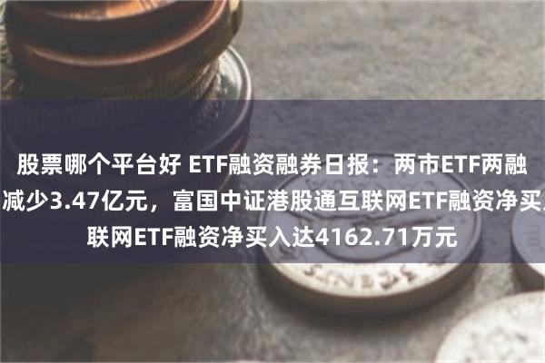 股票哪个平台好 ETF融资融券日报：两市ETF两融余额较前一交易日减少3.47亿元，富国中证港股通互联网ETF融资净买入达4162.71万元