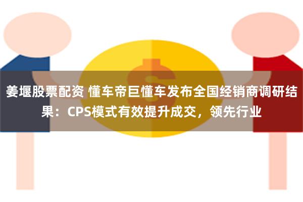 姜堰股票配资 懂车帝巨懂车发布全国经销商调研结果：CPS模式