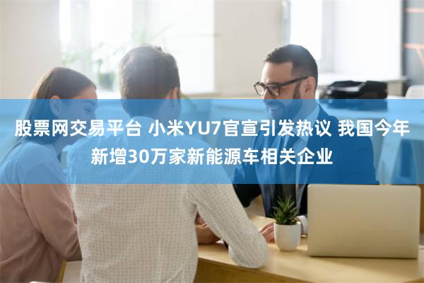 股票网交易平台 小米YU7官宣引发热议 我国今年新增30万家