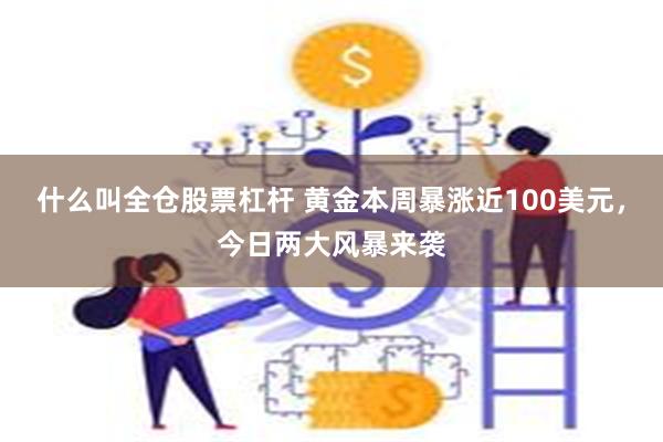 什么叫全仓股票杠杆 黄金本周暴涨近100美元，今日两大风暴来