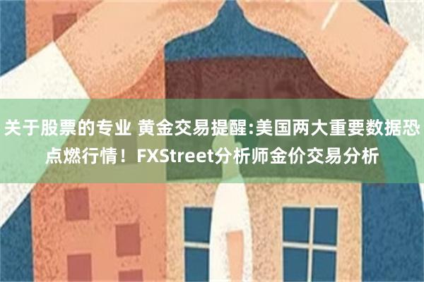 关于股票的专业 黄金交易提醒:美国两大重要数据恐点燃行情！F