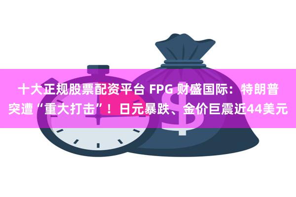 十大正规股票配资平台 FPG 财盛国际：特朗普突遭“重大打击