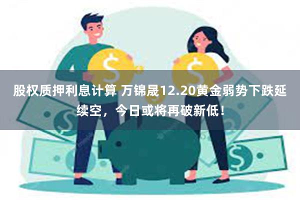 股权质押利息计算 万锦晟12.20黄金弱势下跌延续空，今日或