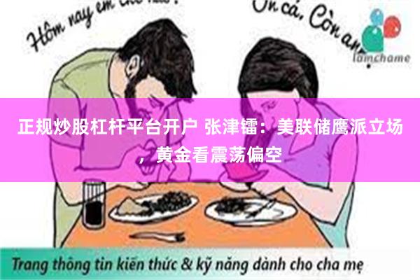 正规炒股杠杆平台开户 张津镭：美联储鹰派立场，黄金看震荡偏空