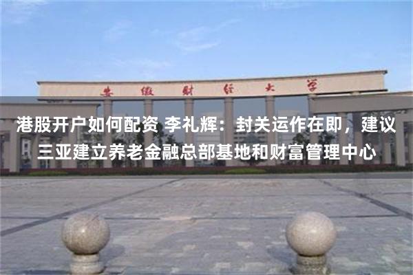 港股开户如何配资 李礼辉：封关运作在即，建议三亚建立养老金融总部基地和财富管理中心