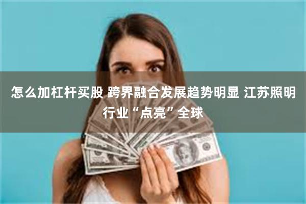 怎么加杠杆买股 跨界融合发展趋势明显 江苏照明行业“点亮”全球