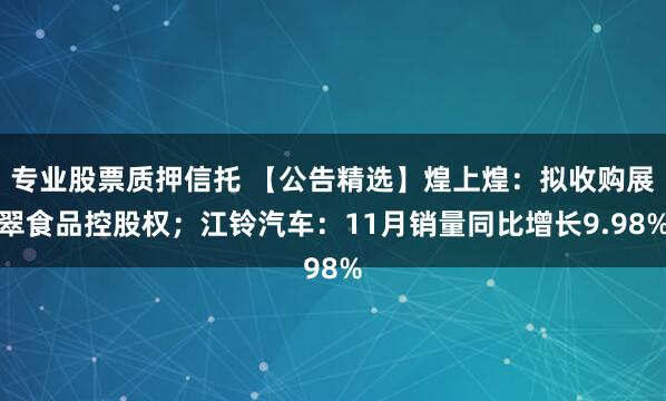 专业股票质押信托 【公告精选】煌上煌：拟收购展翠食品控股权；江铃汽车：11月销量同比增长9.98%