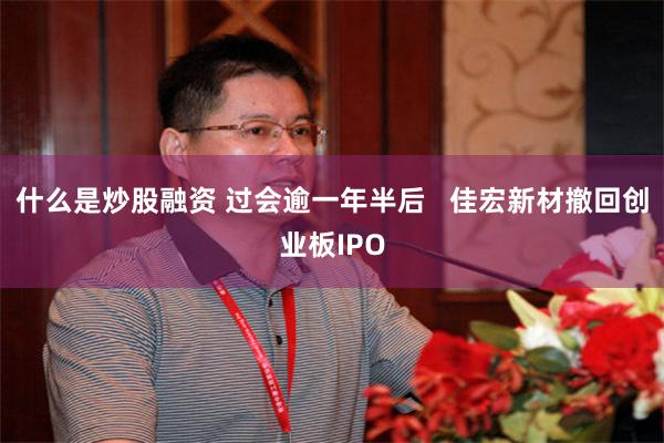 什么是炒股融资 过会逾一年半后   佳宏新材撤回创业板IPO