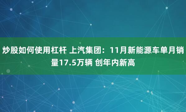 炒股如何使用杠杆 上汽集团：11月新能源车单月销量17.5万辆 创年内新高