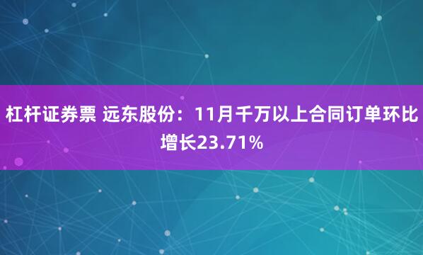 杠杆证券票 远东股份：11月千万以上合同订单环比增长23.71%