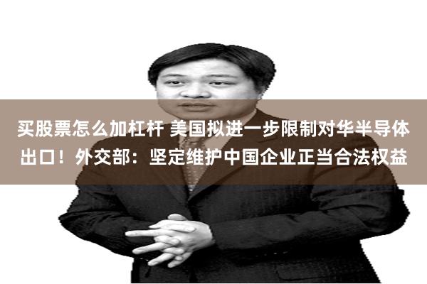 买股票怎么加杠杆 美国拟进一步限制对华半导体出口！外交部：坚定维护中国企业正当合法权益