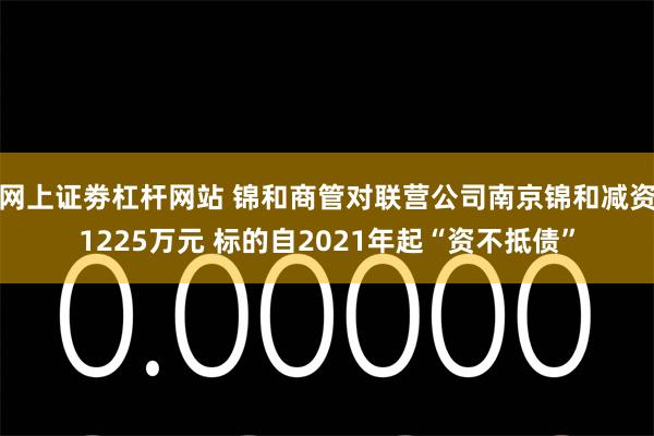 网上证劵杠杆网站 锦和商管对联营公司南京锦和减资1225万元 标的自2021年起“资不抵债”