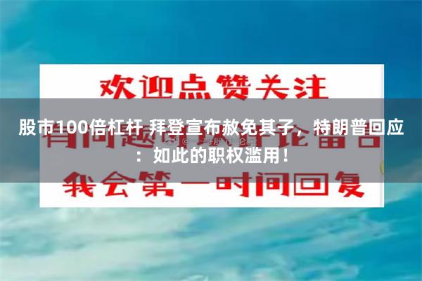 股市100倍杠杆 拜登宣布赦免其子，特朗普回应：如此的职权滥用！