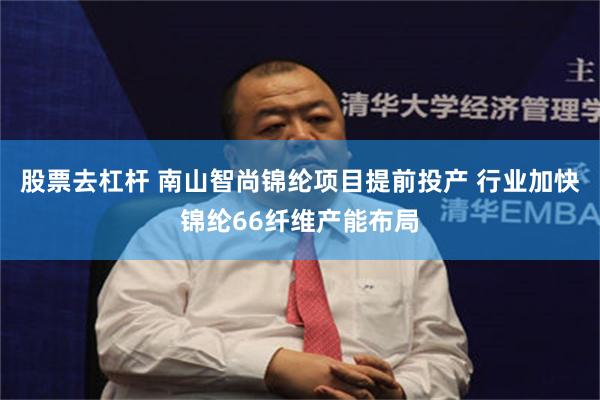 股票去杠杆 南山智尚锦纶项目提前投产 行业加快锦纶66纤维产能布局