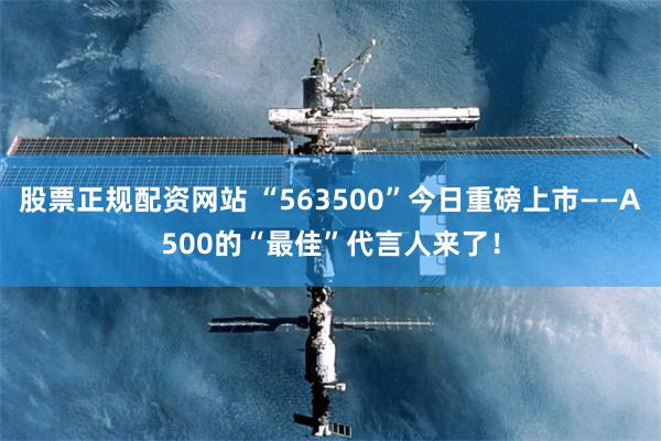 股票正规配资网站 “563500”今日重磅上市——A500的“最佳”代言人来了！