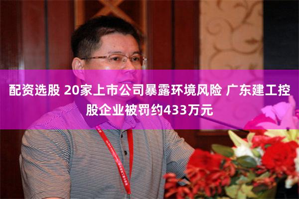 配资选股 20家上市公司暴露环境风险 广东建工控股企业被罚约433万元