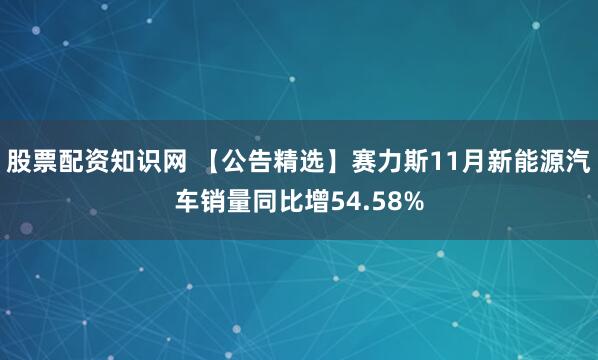 股票配资知识网 【公告精选】赛力斯11月新能源汽车销量同比增54.58%