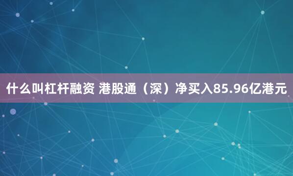 什么叫杠杆融资 港股通（深）净买入85.96亿港元