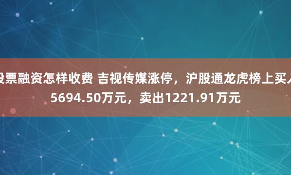 股票融资怎样收费 吉视传媒涨停，沪股通龙虎榜上买入5694.50万元，卖出1221.91万元