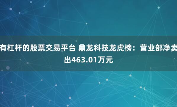 有杠杆的股票交易平台 鼎龙科技龙虎榜：营业部净卖出463.01万元