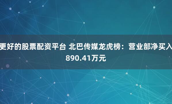 更好的股票配资平台 北巴传媒龙虎榜：营业部净买入890.41万元