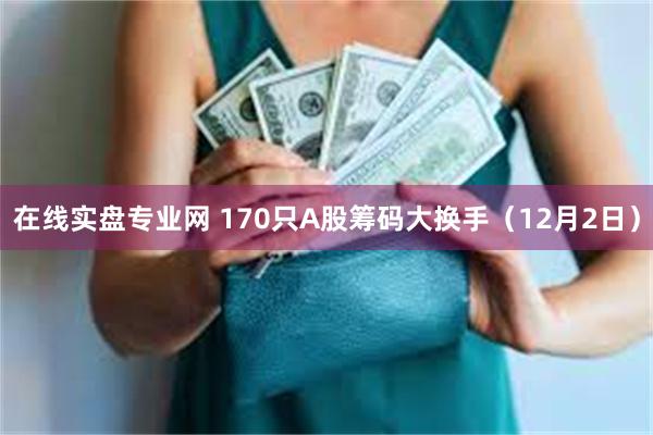 在线实盘专业网 170只A股筹码大换手（12月2日）