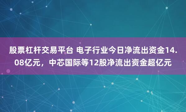 股票杠杆交易平台 电子行业今日净流出资金14.08亿元，中芯国际等12股净流出资金超亿元