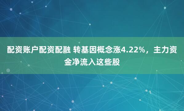 配资账户配资配融 转基因概念涨4.22%，主力资金净流入这些股