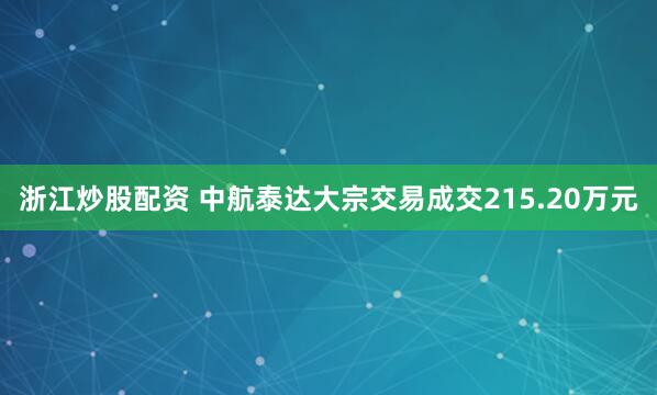 浙江炒股配资 中航泰达大宗交易成交215.20万元