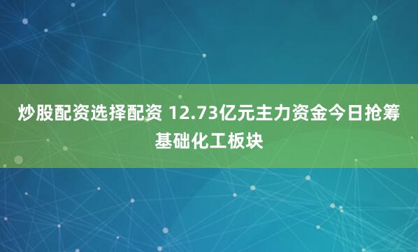 炒股配资选择配资 12.73亿元主力资金今日抢筹基础化工板块