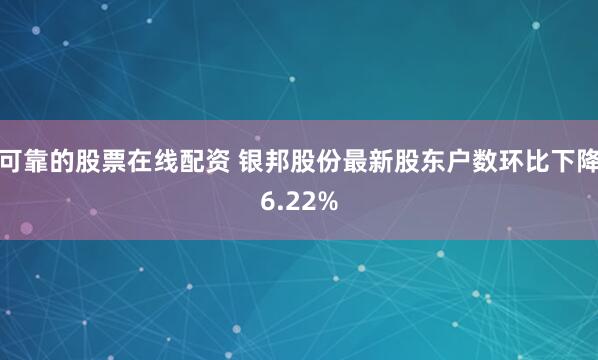 可靠的股票在线配资 银邦股份最新股东户数环比下降6.22%