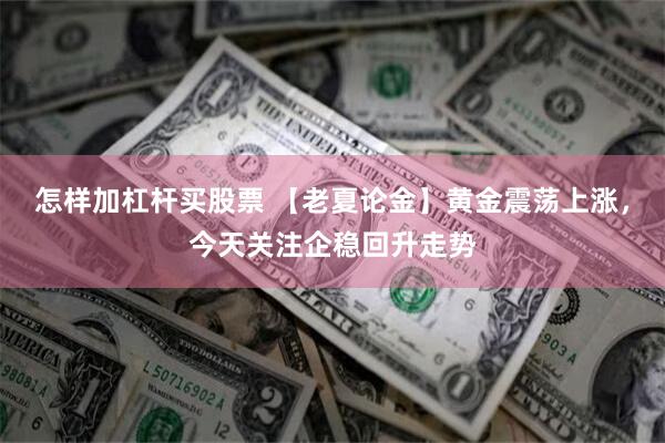 怎样加杠杆买股票 【老夏论金】黄金震荡上涨，今天关注企稳回升走势