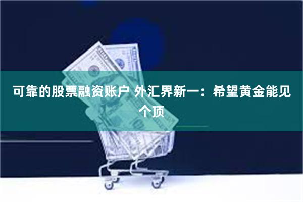 可靠的股票融资账户 外汇界新一：希望黄金能见个顶