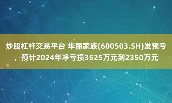 炒股杠杆交易平台 华丽家族(600503.SH)发预亏，预计2024年净亏损3525万元到2350万元