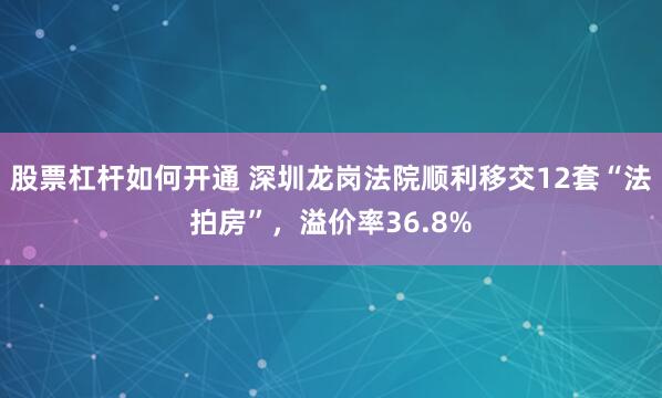 股票杠杆如何开通 深圳龙岗法院顺利移交12套“法拍房”，溢价率36.8%