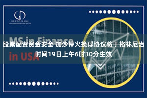 股票配资资金安全 加沙停火换俘协议将于格林尼治时间19日上午6时30分生效