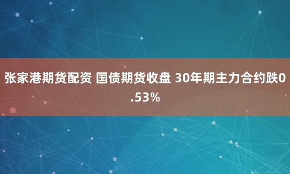 张家港期货配资 国债期货收盘 30年期主力合约跌0.53%