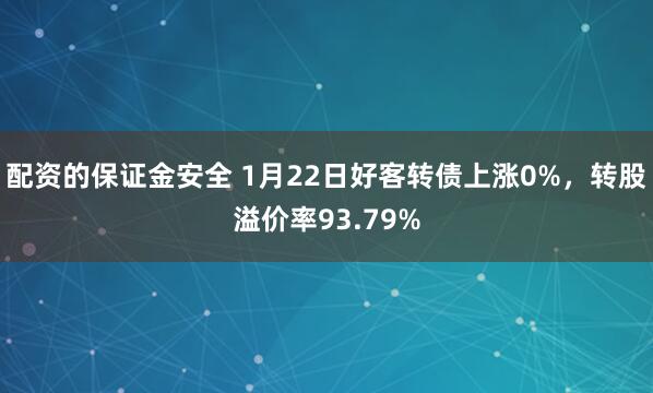 配资的保证金安全 1月22日好客转债上涨0%，转股溢价率93.79%