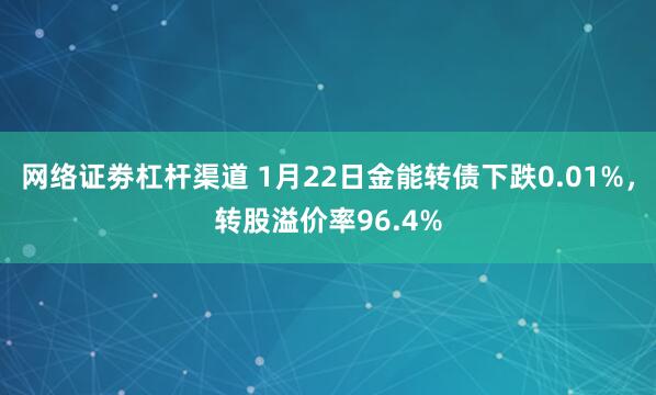 网络证劵杠杆渠道 1月22日金能转债下跌0.01%，转股溢价率96.4%