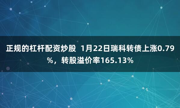 正规的杠杆配资炒股  1月22日瑞科转债上涨0.79%，转股溢价率165.13%