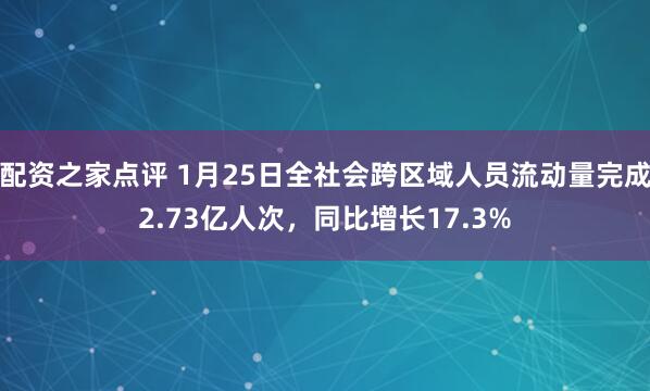 配资之家点评 1月25日全社会跨区域人员流动量完成2.73亿人次，同比增长17.3%