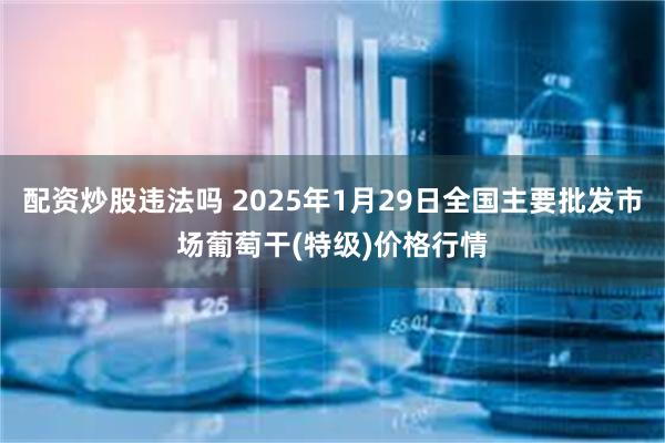 配资炒股违法吗 2025年1月29日全国主要批发市场葡萄干(特级)价格行情