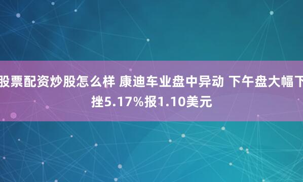 股票配资炒股怎么样 康迪车业盘中异动 下午盘大幅下挫5.17%报1.10美元